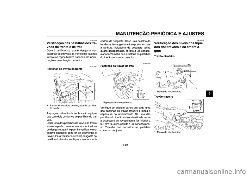 YAMAHA FJR1300A 2009  Manual de utilização (in Portuguese) MANUTENÇÃO PERIÓDICA E AJUSTES
6-22
6
PAU22390
Verificação das pastilhas dos tra-
vões da frente e de trás Deverá verificar se existe desgaste nas
pastilhas dos travões da frente e de trás n