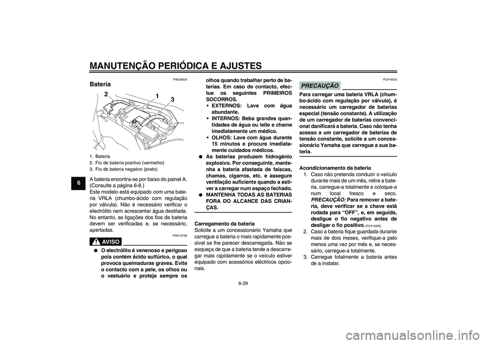 YAMAHA FJR1300A 2009  Manual de utilização (in Portuguese) MANUTENÇÃO PERIÓDICA E AJUSTES
6-29
6
PAU39524
Bateria A bateria encontra-se por baixo do painel A.
(Consulte a página 6-8.)
Este modelo está equipado com uma bate-
ria VRLA (chumbo-ácido com re