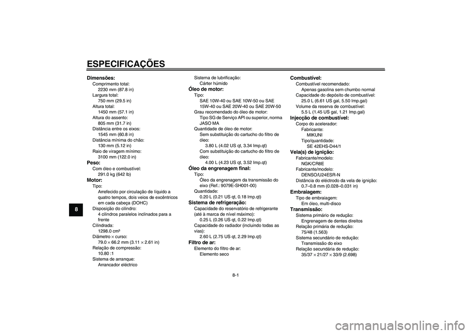 YAMAHA FJR1300A 2009  Manual de utilização (in Portuguese) ESPECIFICAÇÕES
8-1
8
Dimensões:Comprimento total:
2230 mm (87.8 in)
Largura total:
750 mm (29.5 in)
Altura total:
1450 mm (57.1 in)
Altura do assento:
805 mm (31.7 in)
Distância entre os eixos:
15