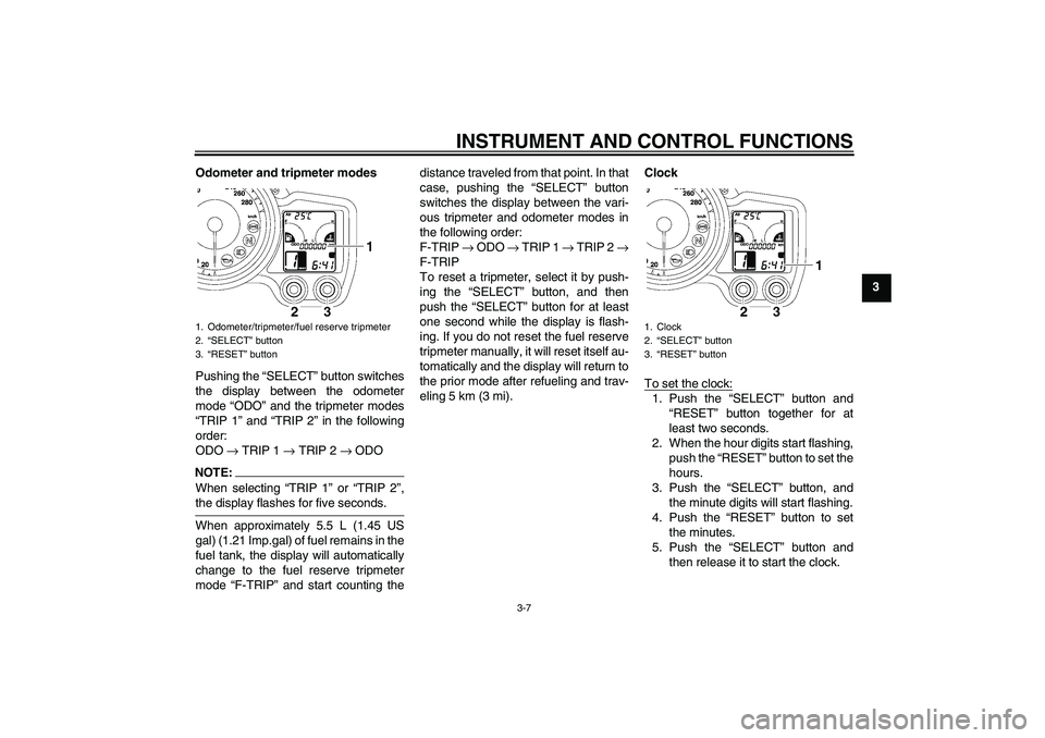 YAMAHA FJR1300A 2008 Owners Manual INSTRUMENT AND CONTROL FUNCTIONS
3-7
3 Odometer and tripmeter modes
Pushing the “SELECT” button switches
the display between the odometer
mode “ODO” and the tripmeter modes
“TRIP 1” and 