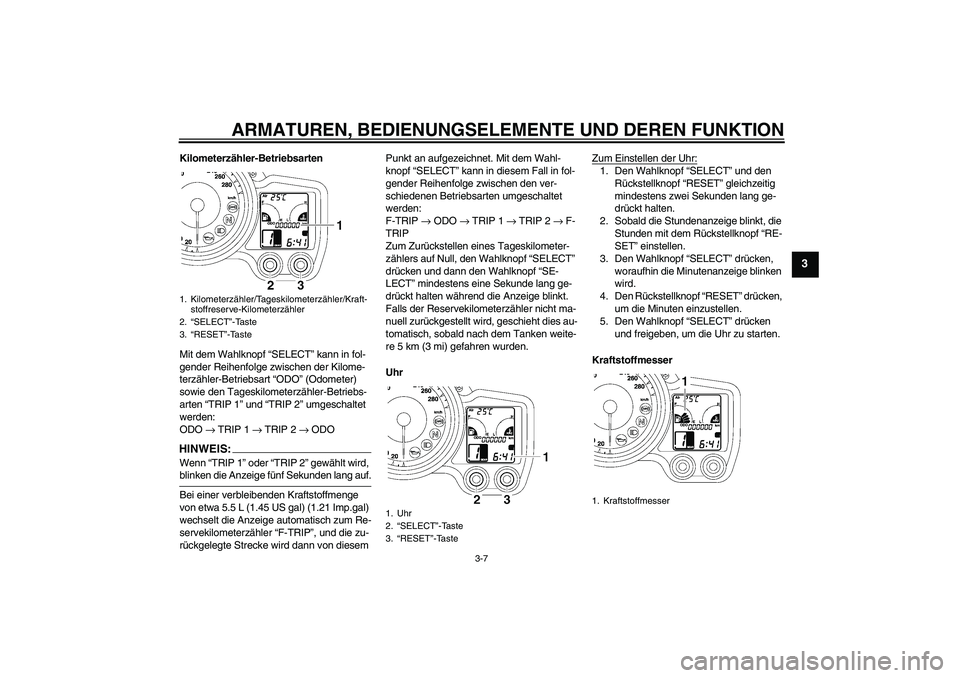 YAMAHA FJR1300A 2008  Betriebsanleitungen (in German) ARMATUREN, BEDIENUNGSELEMENTE UND DEREN FUNKTION
3-7
3
Kilometerzähler-Betriebsarten
Mit dem Wahlknopf “SELECT” kann in fol-
gender Reihenfolge zwischen der Kilome-
terzähler-Betriebsart “ODO�