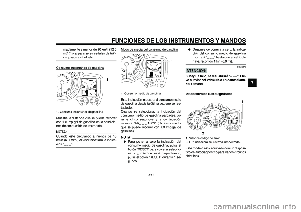 YAMAHA FJR1300A 2008  Manuale de Empleo (in Spanish) FUNCIONES DE LOS INSTRUMENTOS Y MANDOS
3-11
3
madamente a menos de 20 km/h (12.5
mi/h)] o al pararse en señales de tráfi-co, pasos a nivel, etc.
Consumo instantáneo de gasolina
Muestra la distancia