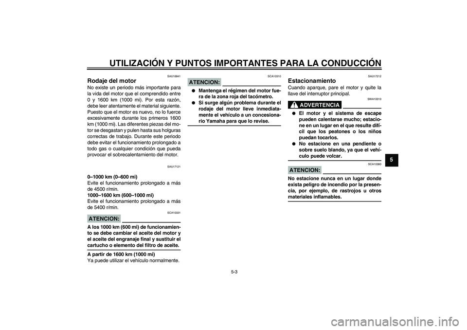 YAMAHA FJR1300A 2008  Manuale de Empleo (in Spanish) UTILIZACIÓN Y PUNTOS IMPORTANTES PARA LA CONDUCCIÓN
5-3
5
SAU16841
Rodaje del motor No existe un periodo más importante para
la vida del motor que el comprendido entre
0 y 1600 km (1000 mi). Por es