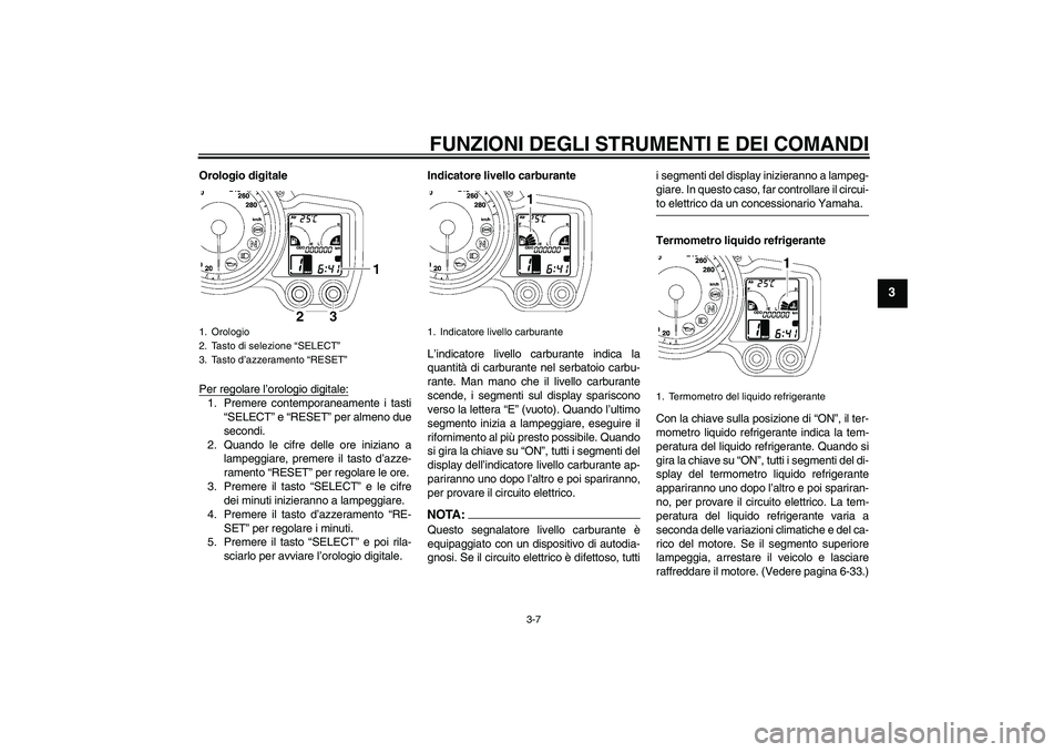 YAMAHA FJR1300A 2008  Manuale duso (in Italian) FUNZIONI DEGLI STRUMENTI E DEI COMANDI
3-7
3
Orologio digitale
Per regolare l’orologio digitale:1. Premere contemporaneamente i tasti
“SELECT” e “RESET” per almeno due
secondi.
2. Quando le 