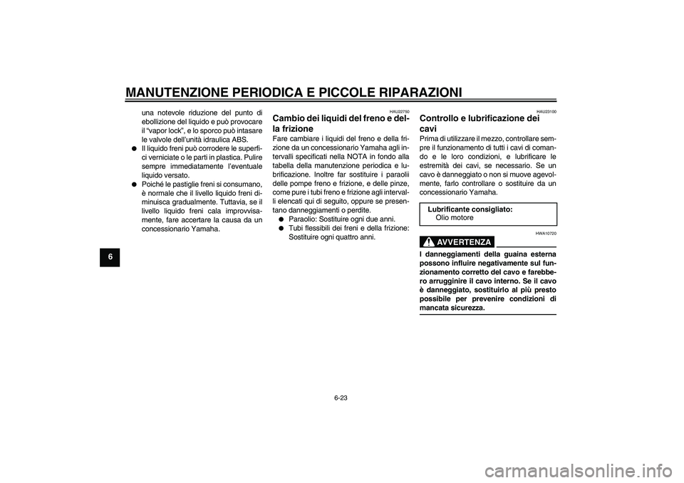 YAMAHA FJR1300A 2008  Manuale duso (in Italian) MANUTENZIONE PERIODICA E PICCOLE RIPARAZIONI
6-23
6
una notevole riduzione del punto di
ebollizione del liquido e può provocare
il “vapor lock”, e lo sporco può intasare
le valvole dell’unità