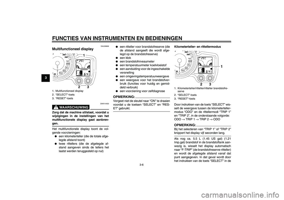 YAMAHA FJR1300A 2008  Instructieboekje (in Dutch) FUNCTIES VAN INSTRUMENTEN EN BEDIENINGEN
3-6
3
DAU26869
Multifunctioneel display 
WAARSCHUWING
DWA14430
Zorg dat de machine stilstaat, voordat u
wijzigingen in de instellingen van het
multifunctionele