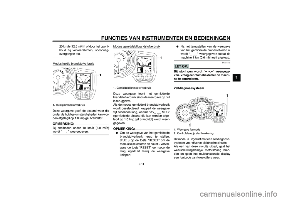 YAMAHA FJR1300A 2008  Instructieboekje (in Dutch) FUNCTIES VAN INSTRUMENTEN EN BEDIENINGEN
3-11
3
20 km/h (12.5 mi/h)] of door het opont-
houd bij verkeerslichten, spoorweg-overgangen etc.
Modus huidig brandstofverbruik
Deze weergave geeft de afstand