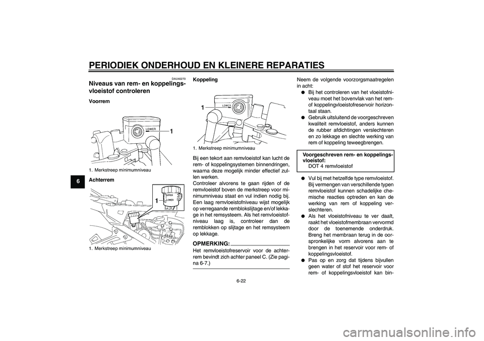 YAMAHA FJR1300A 2008  Instructieboekje (in Dutch) PERIODIEK ONDERHOUD EN KLEINERE REPARATIES
6-22
6
DAU40270
Niveaus van rem- en koppelings-
vloeistof controleren Voorrem
AchterremKoppeling
Bij een tekort aan remvloeistof kan lucht de
rem- of koppeli