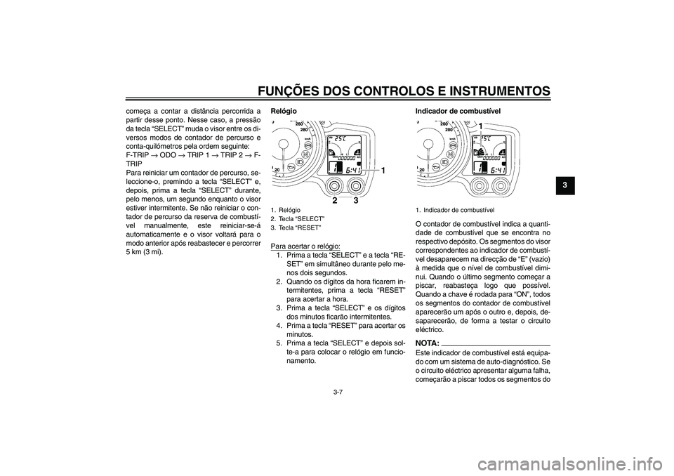 YAMAHA FJR1300A 2008  Manual de utilização (in Portuguese) FUNÇÕES DOS CONTROLOS E INSTRUMENTOS
3-7
3
começa a contar a distância percorrida a
partir desse ponto. Nesse caso, a pressão
da tecla “SELECT” muda o visor entre os di-
versos modos de conta