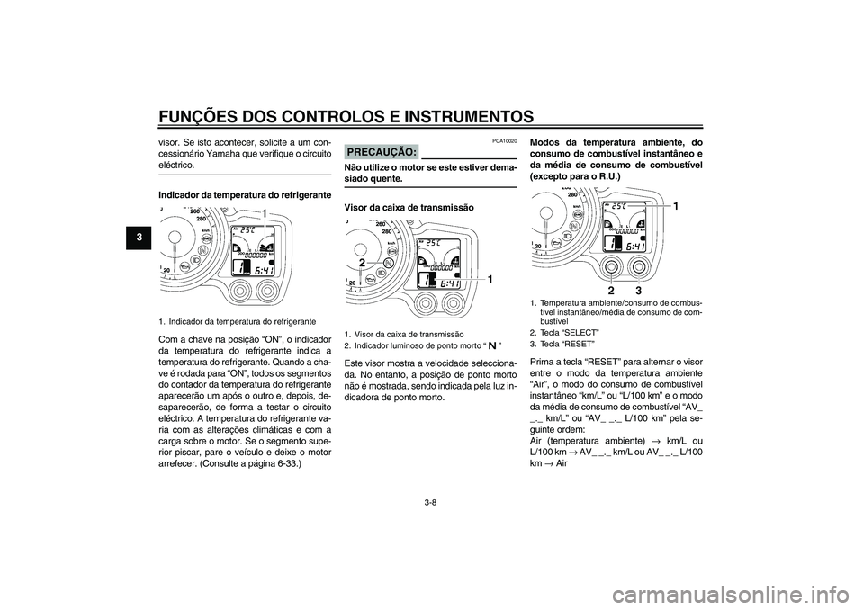 YAMAHA FJR1300A 2008  Manual de utilização (in Portuguese) FUNÇÕES DOS CONTROLOS E INSTRUMENTOS
3-8
3
visor. Se isto acontecer, solicite a um con-
cessionário Yamaha que verifique o circuitoeléctrico.
Indicador da temperatura do refrigerante
Com a chave n