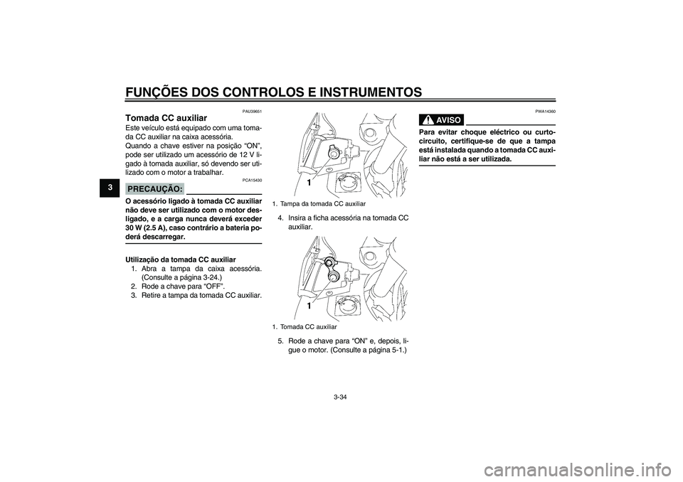 YAMAHA FJR1300A 2008  Manual de utilização (in Portuguese) FUNÇÕES DOS CONTROLOS E INSTRUMENTOS
3-34
3
PAU39651
Tomada CC auxiliar Este veículo está equipado com uma toma-
da CC auxiliar na caixa acessória.
Quando a chave estiver na posição “ON”,
p