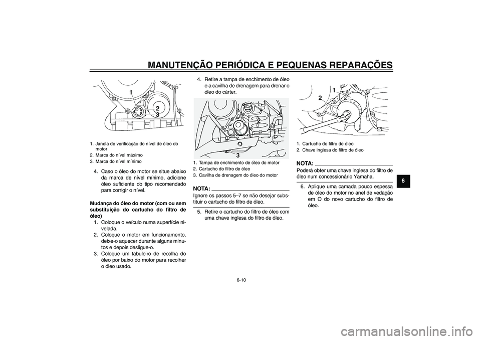 YAMAHA FJR1300A 2008  Manual de utilização (in Portuguese) MANUTENÇÃO PERIÓDICA E PEQUENAS REPARAÇÕES
6-10
6
4. Caso o óleo do motor se situe abaixo
da marca de nível mínimo, adicione
óleo suficiente do tipo recomendado
para corrigir o nível.
Mudan
