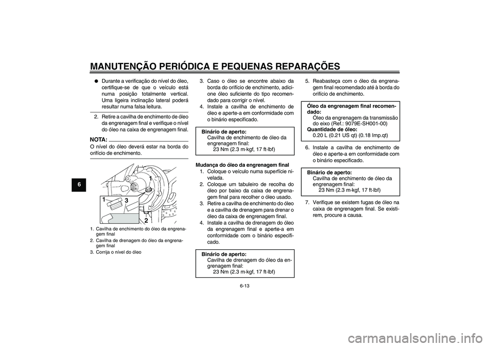 YAMAHA FJR1300A 2008  Manual de utilização (in Portuguese) MANUTENÇÃO PERIÓDICA E PEQUENAS REPARAÇÕES
6-13
6

Durante a verificação do nível do óleo,
certifique-se de que o veículo está
numa posição totalmente vertical.
Uma ligeira inclinação 