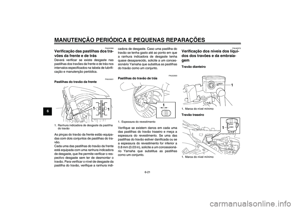 YAMAHA FJR1300A 2008 Manual de utilização (in Portuguese) MANUTENÇÃO PERIÓDICA E PEQUENAS REPARAÇÕES
6-21
6
PAU22390
Verificação das pastilhas dos tra-
vões da frente e de trás Deverá verificar se existe desgaste nas
pastilhas dos travões da frent YAMAHA FJR1300A 2008 Manual de utilização (in Portuguese) MANUTENÇÃO PERIÓDICA E PEQUENAS REPARAÇÕES
6-21
6
PAU22390
Verificação das pastilhas dos tra-
vões da frente e de trás Deverá verificar se existe desgaste nas
pastilhas dos travões da frent