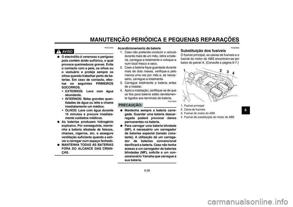 YAMAHA FJR1300A 2008  Manual de utilização (in Portuguese) MANUTENÇÃO PERIÓDICA E PEQUENAS REPARAÇÕES
6-28
6
AV I S O
PWA10760

O electrólito é venenoso e perigoso
pois contém ácido sulfúrico, o qual
provoca queimaduras graves. Evite
o contacto com