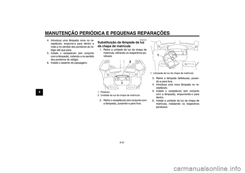 YAMAHA FJR1300A 2008  Manual de utilização (in Portuguese) MANUTENÇÃO PERIÓDICA E PEQUENAS REPARAÇÕES
6-31
6
4. Introduza uma lâmpada nova no re-
ceptáculo, empurre-a para dentro e
rode-a no sentido dos ponteiros do re-
lógio até que pare.
5. Instale