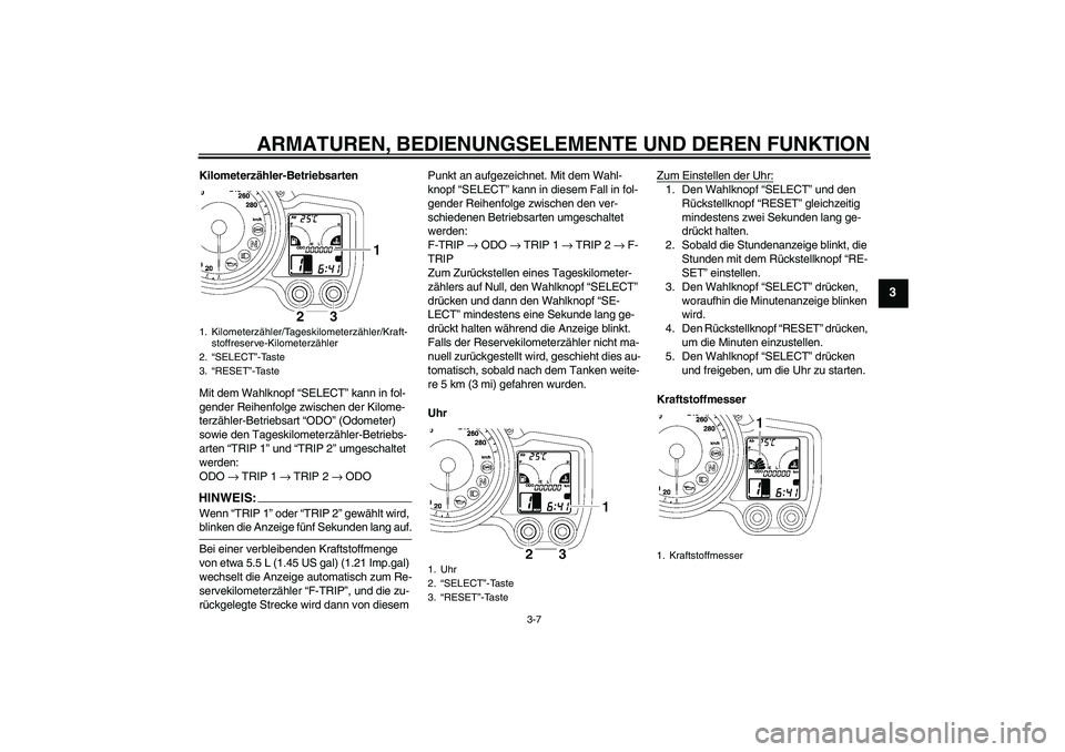 YAMAHA FJR1300A 2007  Betriebsanleitungen (in German) ARMATUREN, BEDIENUNGSELEMENTE UND DEREN FUNKTION
3-7
3
Kilometerzähler-Betriebsarten
Mit dem Wahlknopf “SELECT” kann in fol-
gender Reihenfolge zwischen der Kilome-
terzähler-Betriebsart “ODO