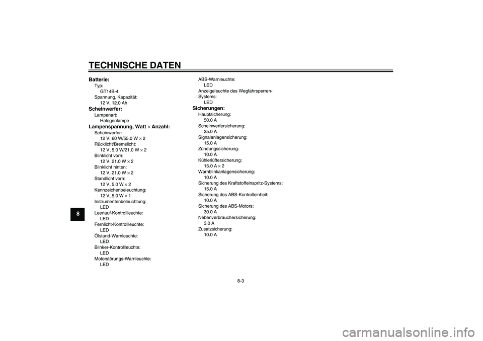 YAMAHA FJR1300A 2007 Betriebsanleitungen (in German) TECHNISCHE DATEN
8-3
8
Batterie:Typ:
GT14B-4
Spannung, Kapazität:
12 V, 12.0 AhScheinwerfer:Lampenart:
HalogenlampeLampenspannung, Watt × Anzahl:Scheinwerfer:
12 V, 60 W/55.0 W × 2
Rücklicht/Brems YAMAHA FJR1300A 2007 Betriebsanleitungen (in German) TECHNISCHE DATEN
8-3
8
Batterie:Typ:
GT14B-4
Spannung, Kapazität:
12 V, 12.0 AhScheinwerfer:Lampenart:
HalogenlampeLampenspannung, Watt × Anzahl:Scheinwerfer:
12 V, 60 W/55.0 W × 2
Rücklicht/Brems