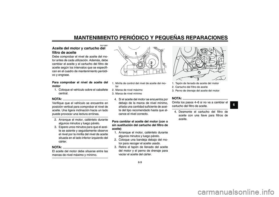 YAMAHA FJR1300A 2007  Manuale de Empleo (in Spanish) MANTENIMIENTO PERIÓDICO Y PEQUEÑAS REPARACIONES
6-9
6
SAU19881
Aceite del motor y cartucho del 
filtro de aceite Debe comprobar el nivel de aceite del mo-
tor antes de cada utilización. Además, de