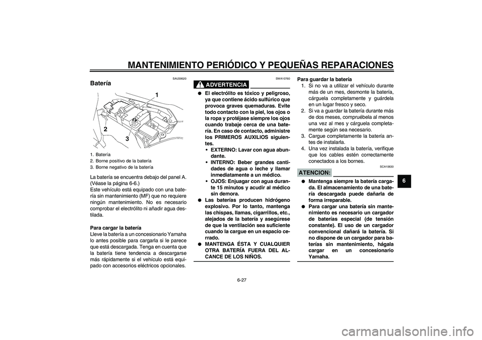 YAMAHA FJR1300A 2007  Manuale de Empleo (in Spanish) MANTENIMIENTO PERIÓDICO Y PEQUEÑAS REPARACIONES
6-27
6
SAU39520
Batería La batería se encuentra debajo del panel A.
(Véase la página 6-6.)
Este vehículo está equipado con una bate-
ría sin ma