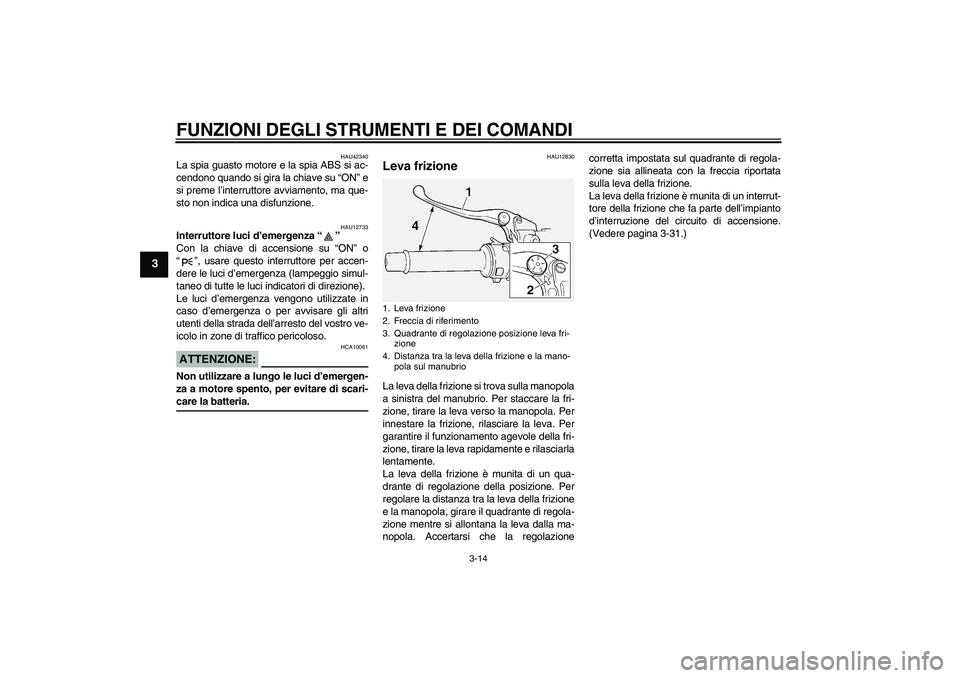 YAMAHA FJR1300A 2007  Manuale duso (in Italian) FUNZIONI DEGLI STRUMENTI E DEI COMANDI
3-14
3
HAU42340
La spia guasto motore e la spia ABS si ac-
cendono quando si gira la chiave su “ON” e
si preme l’interruttore avviamento, ma que-
sto non i