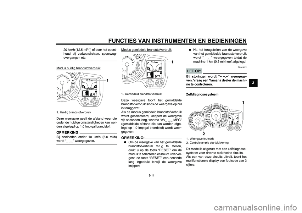 YAMAHA FJR1300A 2007  Instructieboekje (in Dutch) FUNCTIES VAN INSTRUMENTEN EN BEDIENINGEN
3-11
3
20 km/h (12.5 mi/h)] of door het opont-
houd bij verkeerslichten, spoorweg-overgangen etc.
Modus huidig brandstofverbruik
Deze weergave geeft de afstand