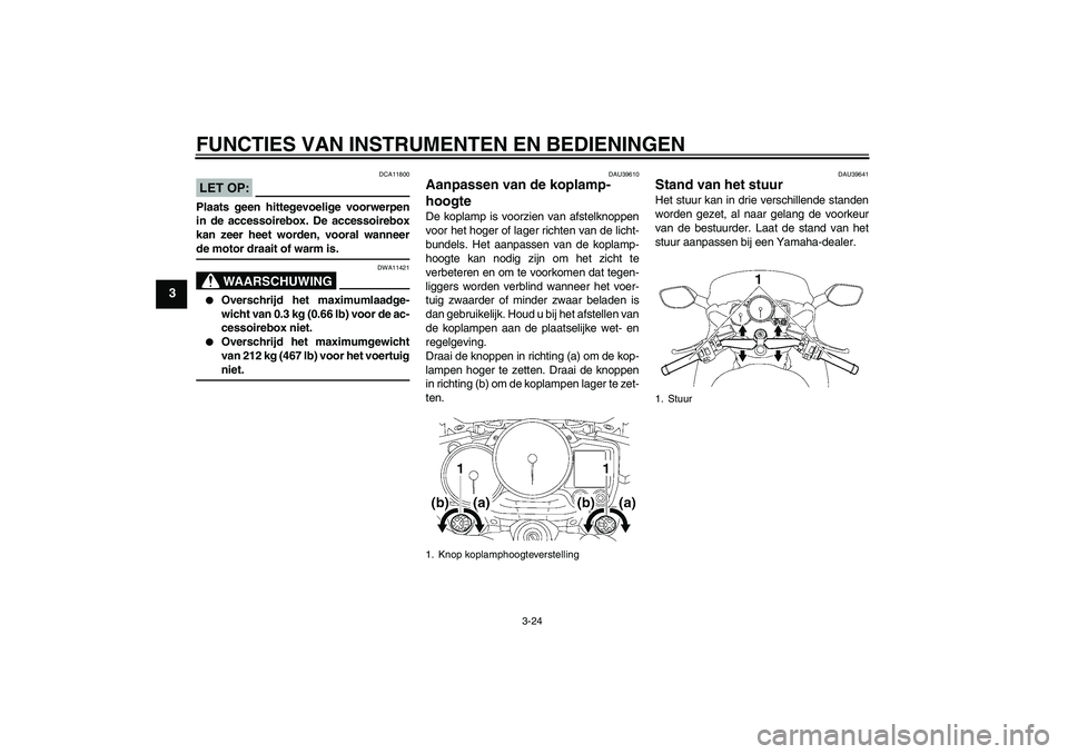 YAMAHA FJR1300A 2007 Instructieboekje (in Dutch) FUNCTIES VAN INSTRUMENTEN EN BEDIENINGEN
3-24
3
LET OP:
DCA11800
Plaats geen hittegevoelige voorwerpen
in de accessoirebox. De accessoirebox
kan zeer heet worden, vooral wanneerde motor draait of warm YAMAHA FJR1300A 2007 Instructieboekje (in Dutch) FUNCTIES VAN INSTRUMENTEN EN BEDIENINGEN
3-24
3
LET OP:
DCA11800
Plaats geen hittegevoelige voorwerpen
in de accessoirebox. De accessoirebox
kan zeer heet worden, vooral wanneerde motor draait of warm