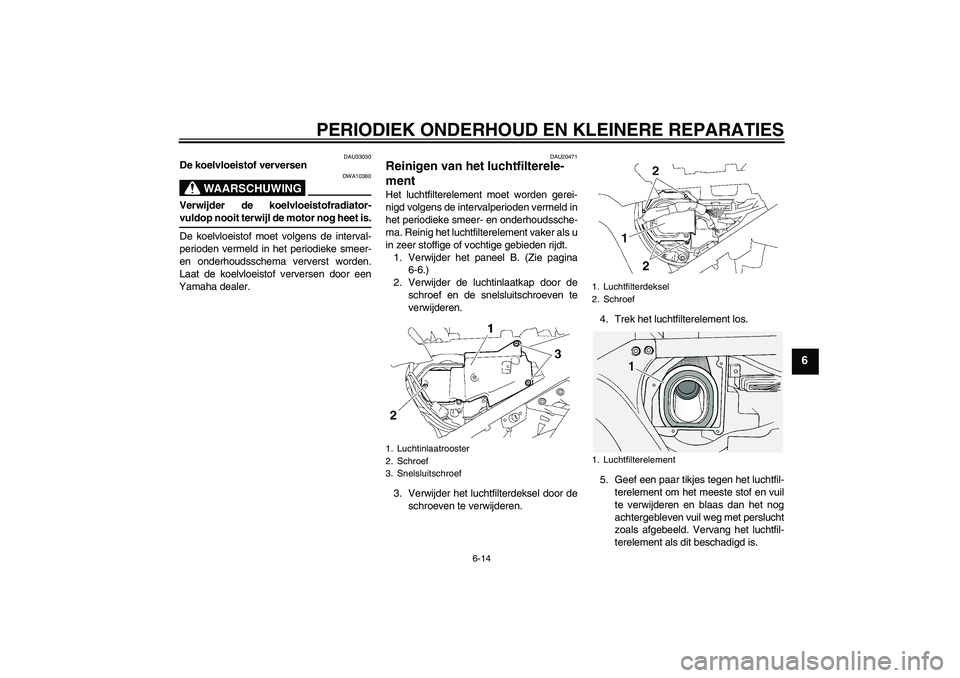 YAMAHA FJR1300A 2007  Instructieboekje (in Dutch) PERIODIEK ONDERHOUD EN KLEINERE REPARATIES
6-14
6
DAU33030
De koelvloeistof verversen
WAARSCHUWING
DWA10380
Verwijder de koelvloeistofradiator-vuldop nooit terwijl de motor nog heet is.
De koelvloeist