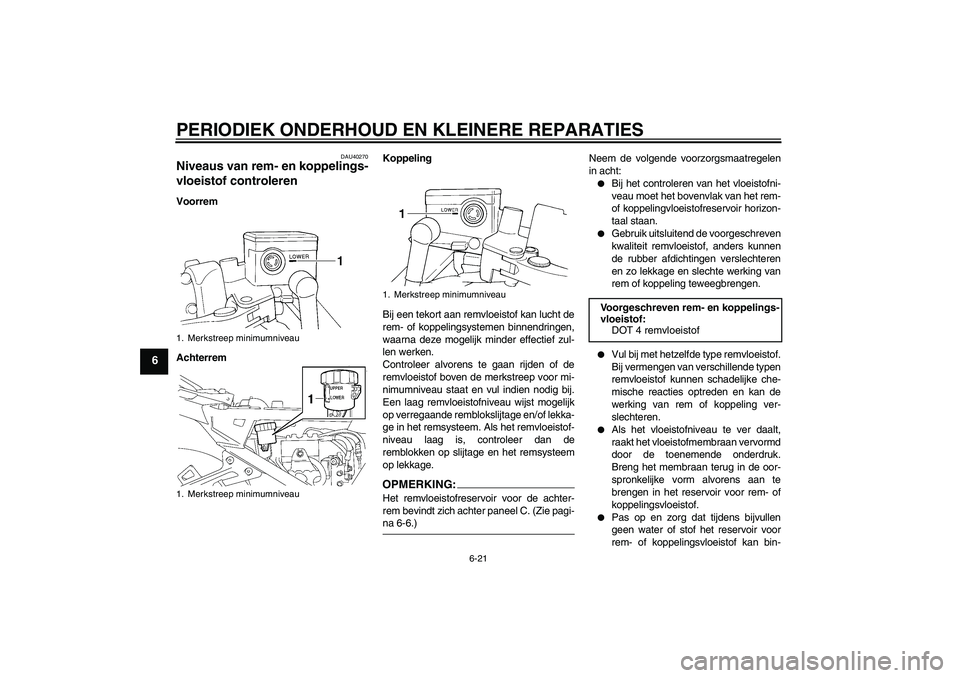 YAMAHA FJR1300A 2007  Instructieboekje (in Dutch) PERIODIEK ONDERHOUD EN KLEINERE REPARATIES
6-21
6
DAU40270
Niveaus van rem- en koppelings-
vloeistof controleren Voorrem
AchterremKoppeling
Bij een tekort aan remvloeistof kan lucht de
rem- of koppeli