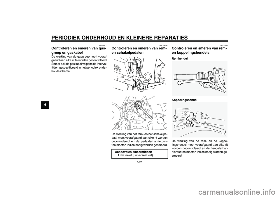 YAMAHA FJR1300A 2007  Instructieboekje (in Dutch) PERIODIEK ONDERHOUD EN KLEINERE REPARATIES
6-23
6
DAU23111
Controleren en smeren van gas-
greep en gaskabel De werking van de gasgreep hoort vooraf-
gaand aan elke rit te worden gecontroleerd.
Smeer o