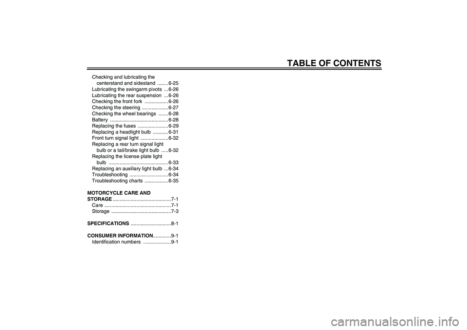 YAMAHA FJR1300A 2006  Owners Manual TABLE OF CONTENTS
Checking and lubricating the 
centerstand and sidestand  ........ 6-25
Lubricating the swingarm pivots  ... 6-26
Lubricating the rear suspension  ... 6-26
Checking the front fork  ..