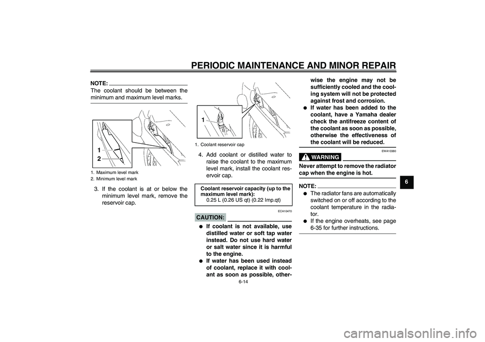 YAMAHA FJR1300A 2006  Owners Manual PERIODIC MAINTENANCE AND MINOR REPAIR
6-14
6
NOTE:The coolant should be between theminimum and maximum level marks.
3. If the coolant is at or below the
minimum level mark, remove the
reservoir cap.4.