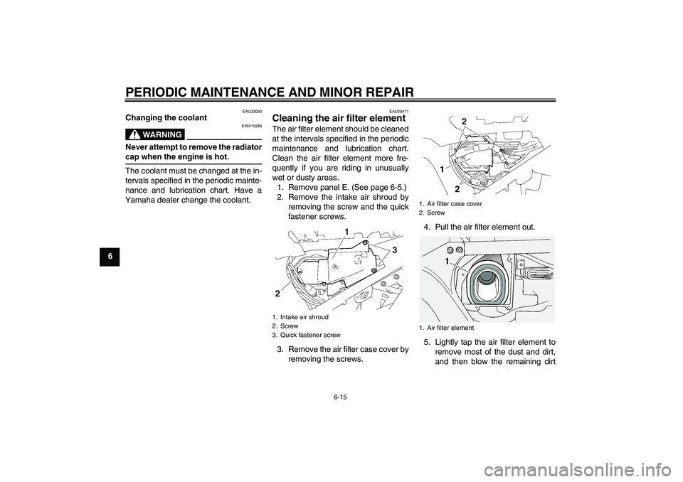YAMAHA FJR1300A 2006  Owners Manual PERIODIC MAINTENANCE AND MINOR REPAIR
6-15
6
EAU33030
Changing the coolant
WARNING
EWA10380
Never attempt to remove the radiatorcap when the engine is hot.
The coolant must be changed at the in-
terva
