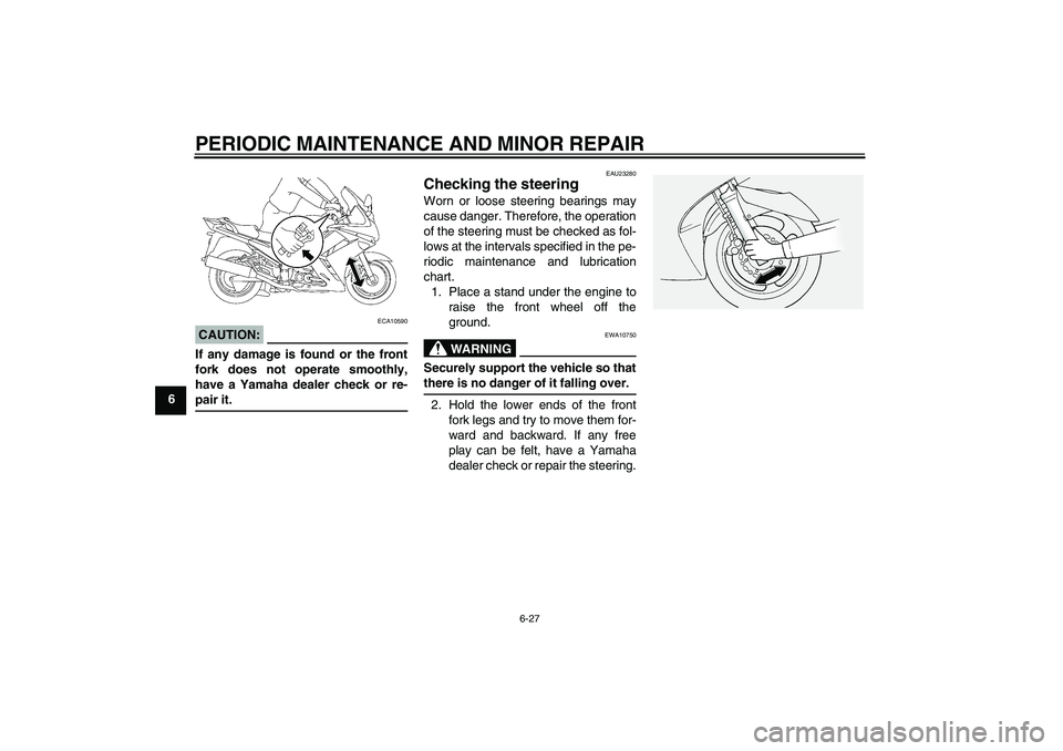 YAMAHA FJR1300A 2006 Manual PDF PERIODIC MAINTENANCE AND MINOR REPAIR
6-27
6
CAUTION:
ECA10590
If any damage is found or the front
fork does not operate smoothly,
have a Yamaha dealer check or re-pair it.
EAU23280
Checking the steer