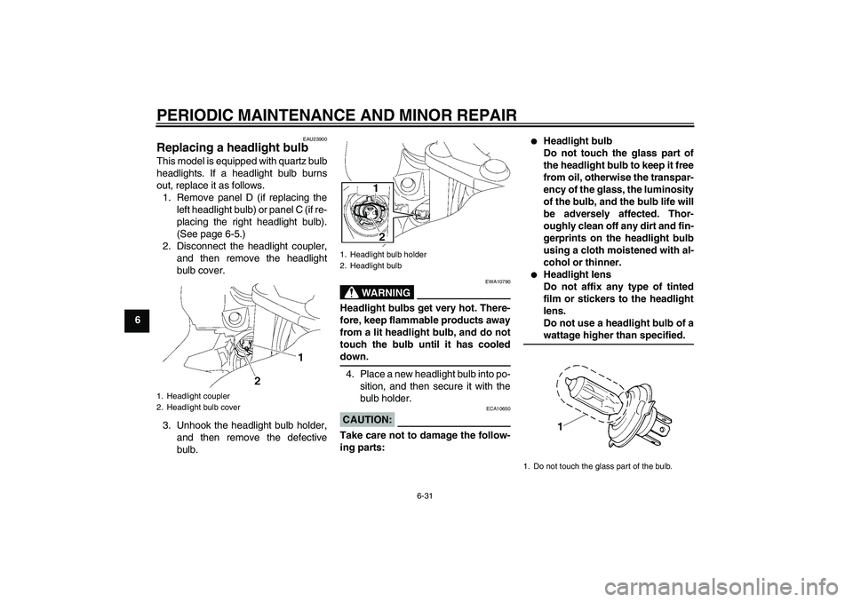 YAMAHA FJR1300A 2006 Owners Manual PERIODIC MAINTENANCE AND MINOR REPAIR
6-31
6
EAU23900
Replacing a headlight bulb This model is equipped with quartz bulb
headlights. If a headlight bulb burns
out, replace it as follows.
1. Remove pan YAMAHA FJR1300A 2006 Owners Manual PERIODIC MAINTENANCE AND MINOR REPAIR
6-31
6
EAU23900
Replacing a headlight bulb This model is equipped with quartz bulb
headlights. If a headlight bulb burns
out, replace it as follows.
1. Remove pan