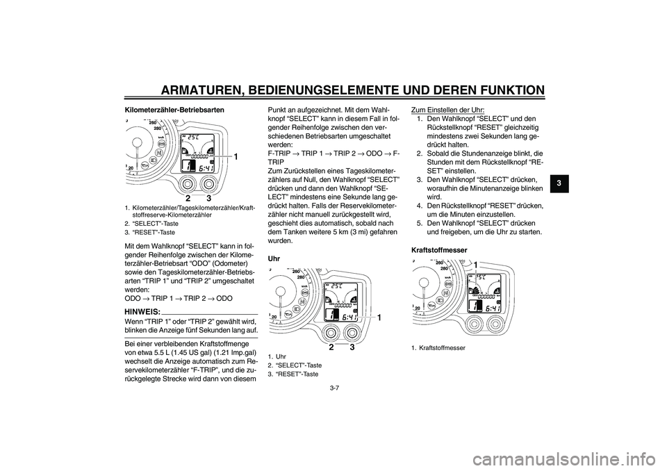 YAMAHA FJR1300A 2006  Betriebsanleitungen (in German) ARMATUREN, BEDIENUNGSELEMENTE UND DEREN FUNKTION
3-7
3
Kilometerzähler-Betriebsarten
Mit dem Wahlknopf “SELECT” kann in fol-
gender Reihenfolge zwischen der Kilome-
terzähler-Betriebsart “ODO