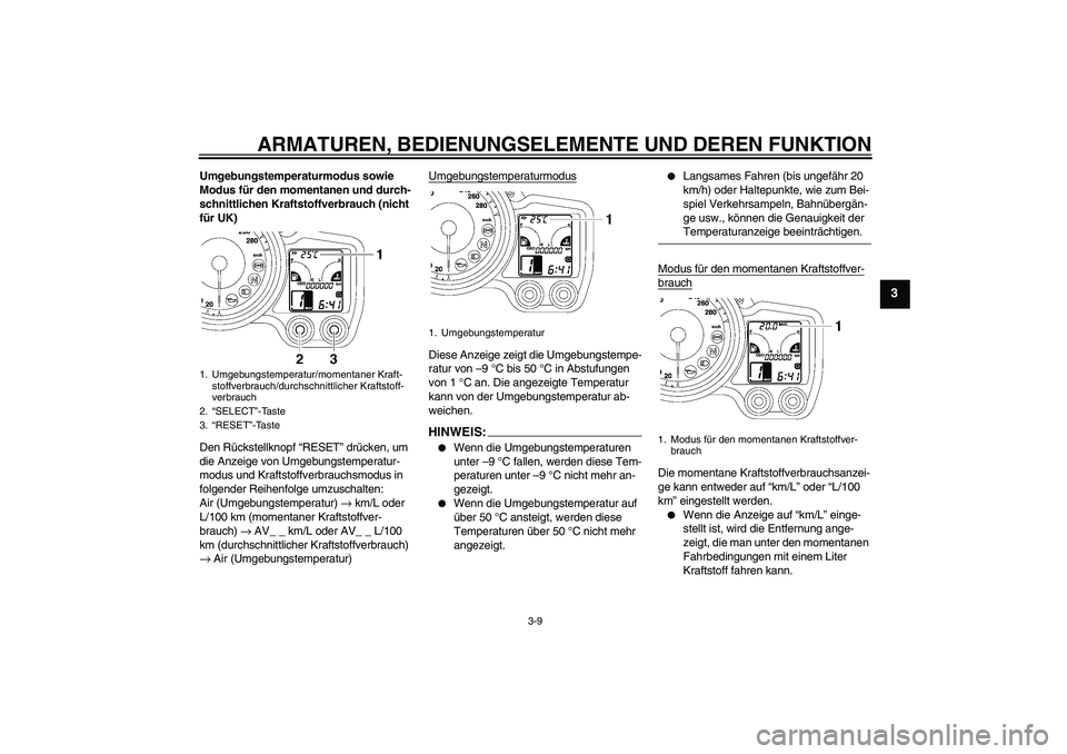 YAMAHA FJR1300A 2006  Betriebsanleitungen (in German) ARMATUREN, BEDIENUNGSELEMENTE UND DEREN FUNKTION
3-9
3
Umgebungstemperaturmodus sowie 
Modus für den momentanen und durch-
schnittlichen Kraftstoffverbrauch (nicht 
für UK)
Den Rückstellknopf “RE