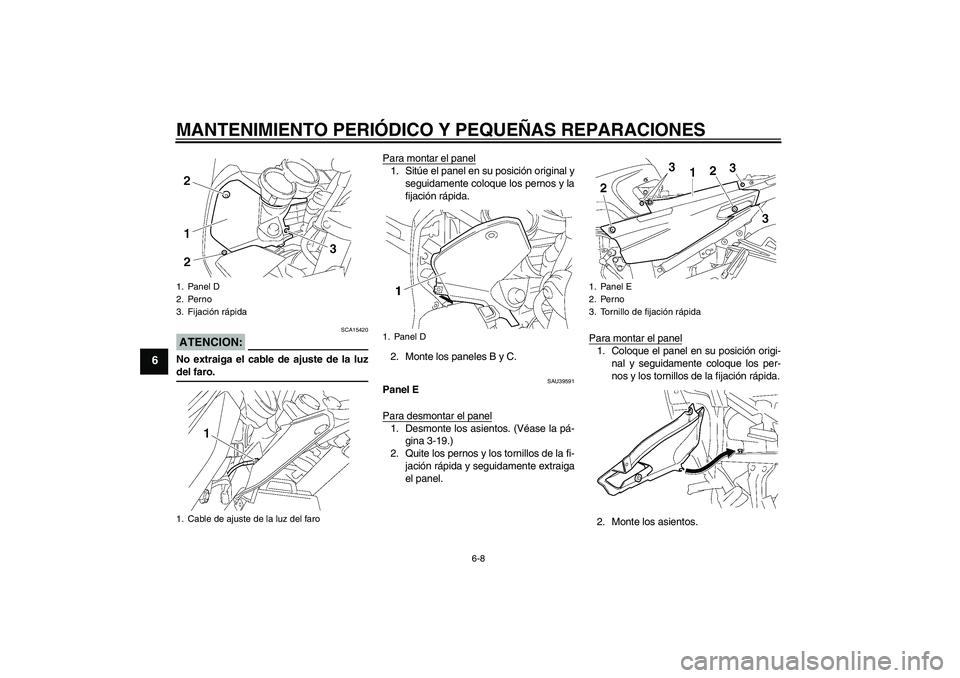 YAMAHA FJR1300A 2006  Manuale de Empleo (in Spanish) MANTENIMIENTO PERIÓDICO Y PEQUEÑAS REPARACIONES
6-8
6
ATENCION:
SCA15420
No extraiga el cable de ajuste de la luzdel faro.Para montar el panel
1. Sitúe el panel en su posición original y
seguidame