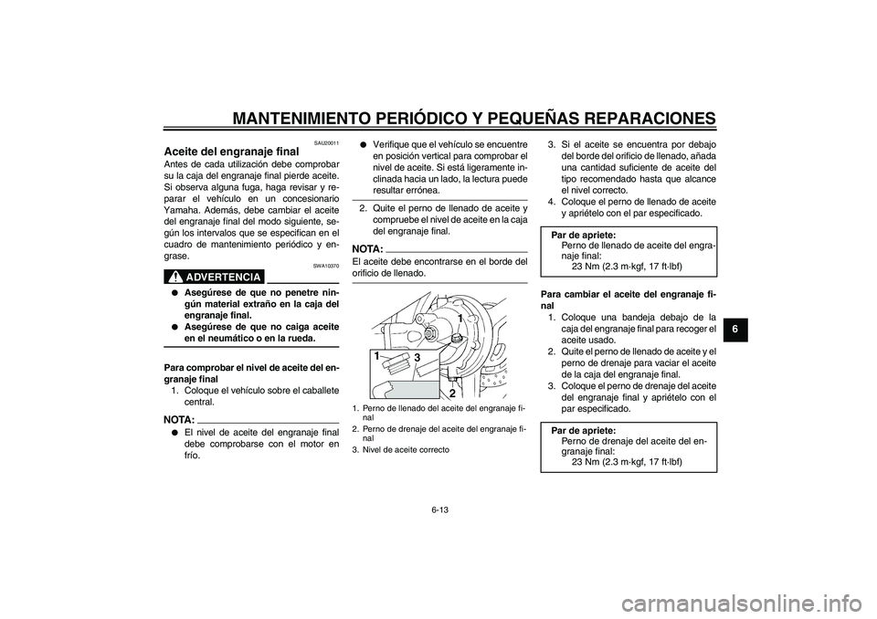 YAMAHA FJR1300A 2006  Manuale de Empleo (in Spanish) MANTENIMIENTO PERIÓDICO Y PEQUEÑAS REPARACIONES
6-13
6
SAU20011
Aceite del engranaje final Antes de cada utilización debe comprobar
su la caja del engranaje final pierde aceite.
Si observa alguna f