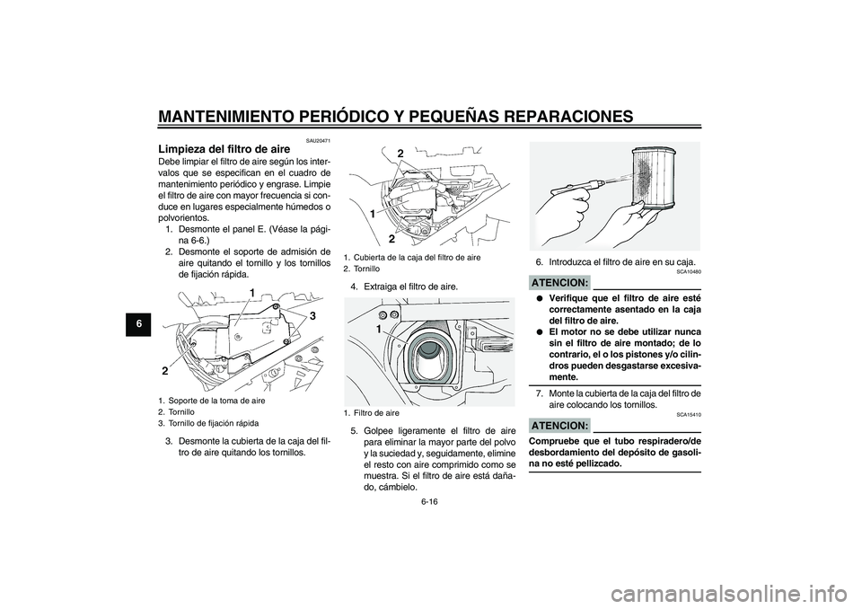 YAMAHA FJR1300A 2006  Manuale de Empleo (in Spanish) MANTENIMIENTO PERIÓDICO Y PEQUEÑAS REPARACIONES
6-16
6
SAU20471
Limpieza del filtro de aire Debe limpiar el filtro de aire según los inter-
valos que se especifican en el cuadro de
mantenimiento pe