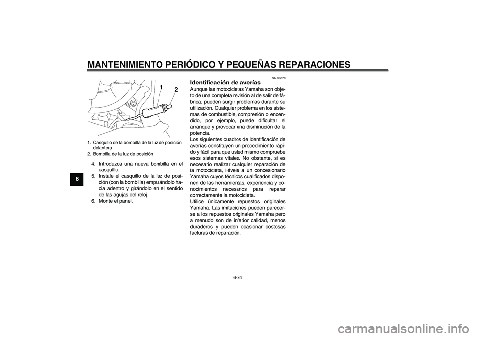 YAMAHA FJR1300A 2006  Manuale de Empleo (in Spanish) MANTENIMIENTO PERIÓDICO Y PEQUEÑAS REPARACIONES
6-34
6
4. Introduzca una nueva bombilla en el
casquillo.
5. Instale el casquillo de la luz de posi-
ción (con la bombilla) empujándolo ha-
cia adent