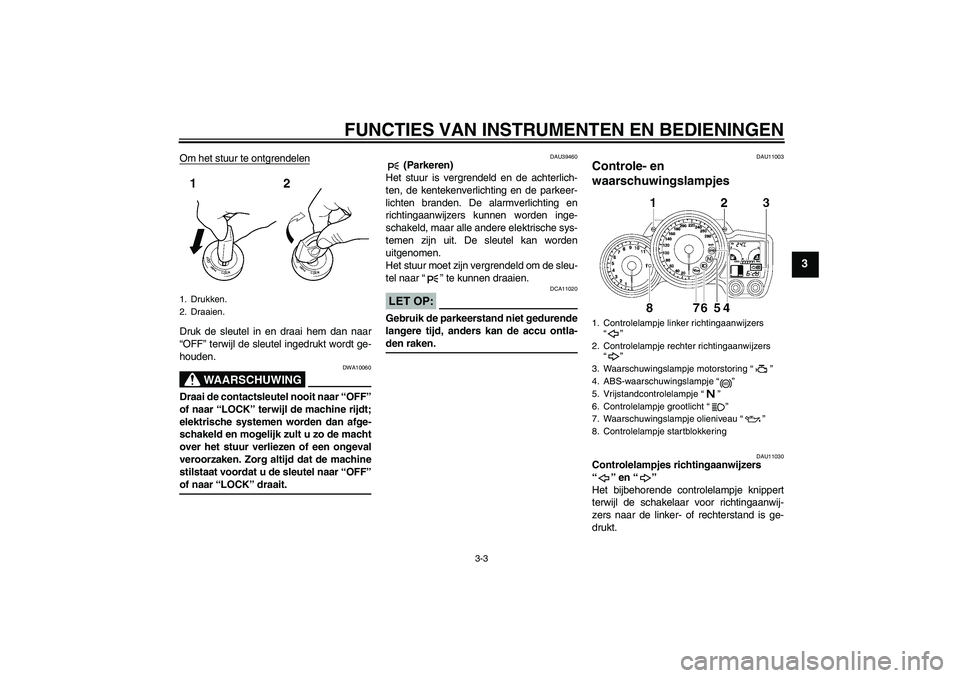 YAMAHA FJR1300A 2006  Instructieboekje (in Dutch) FUNCTIES VAN INSTRUMENTEN EN BEDIENINGEN
3-3
3
Om het stuur te ontgrendelenDruk de sleutel in en draai hem dan naar
“OFF” terwijl de sleutel ingedrukt wordt ge-
houden.
WAARSCHUWING
DWA10060
Draai
