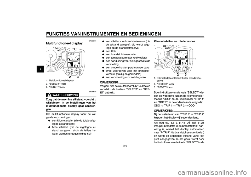 YAMAHA FJR1300A 2006  Instructieboekje (in Dutch) FUNCTIES VAN INSTRUMENTEN EN BEDIENINGEN
3-6
3
DAU26866
Multifunctioneel display 
WAARSCHUWING
DWA14430
Zorg dat de machine stilstaat, voordat u
wijzigingen in de instellingen van het
multifunctionele