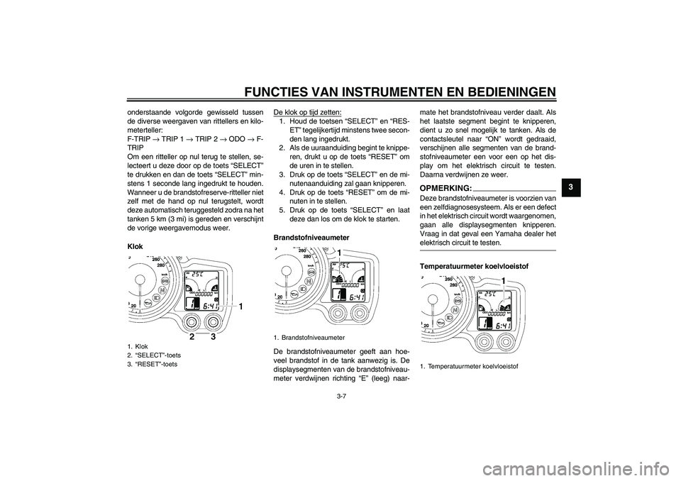 YAMAHA FJR1300A 2006  Instructieboekje (in Dutch) FUNCTIES VAN INSTRUMENTEN EN BEDIENINGEN
3-7
3
onderstaande volgorde gewisseld tussen
de diverse weergaven van rittellers en kilo-
meterteller:
F-TRIP → TRIP 1 → TRIP 2 → ODO → F-
TRIP
Om een 