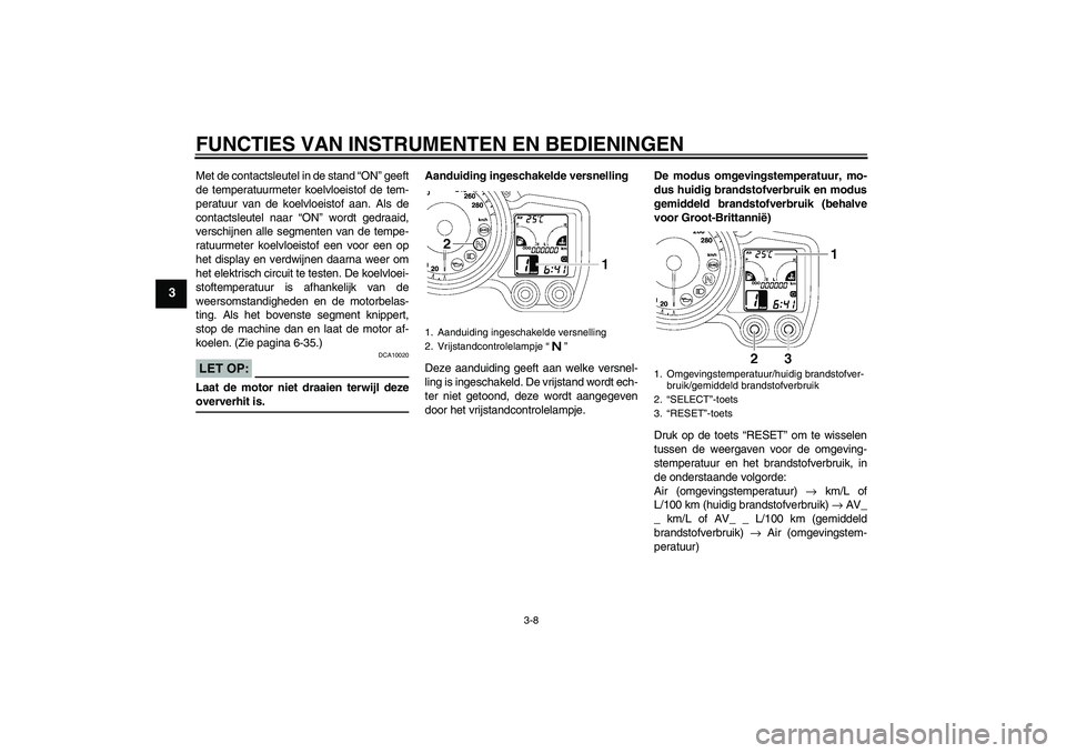 YAMAHA FJR1300A 2006  Instructieboekje (in Dutch) FUNCTIES VAN INSTRUMENTEN EN BEDIENINGEN
3-8
3
Met de contactsleutel in de stand “ON” geeft
de temperatuurmeter koelvloeistof de tem-
peratuur van de koelvloeistof aan. Als de
contactsleutel naar 