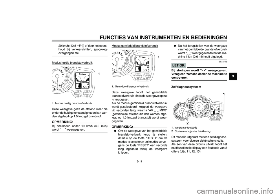 YAMAHA FJR1300A 2006  Instructieboekje (in Dutch) FUNCTIES VAN INSTRUMENTEN EN BEDIENINGEN
3-11
3
20 km/h (12.5 mi/h)) of door het opont-
houd bij verkeerslichten, spoorweg-overgangen etc.
Modus huidig brandstofverbruik
Deze weergave geeft de afstand