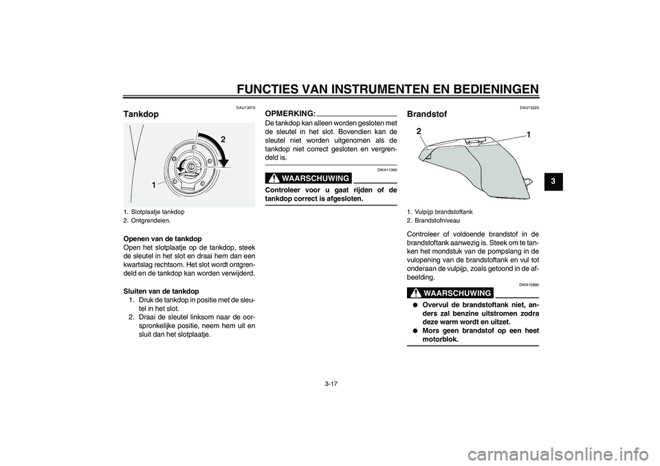 YAMAHA FJR1300A 2006  Instructieboekje (in Dutch) FUNCTIES VAN INSTRUMENTEN EN BEDIENINGEN
3-17
3
DAU13070
Tankdop Openen van de tankdop
Open het slotplaatje op de tankdop, steek
de sleutel in het slot en draai hem dan een
kwartslag rechtsom. Het slo