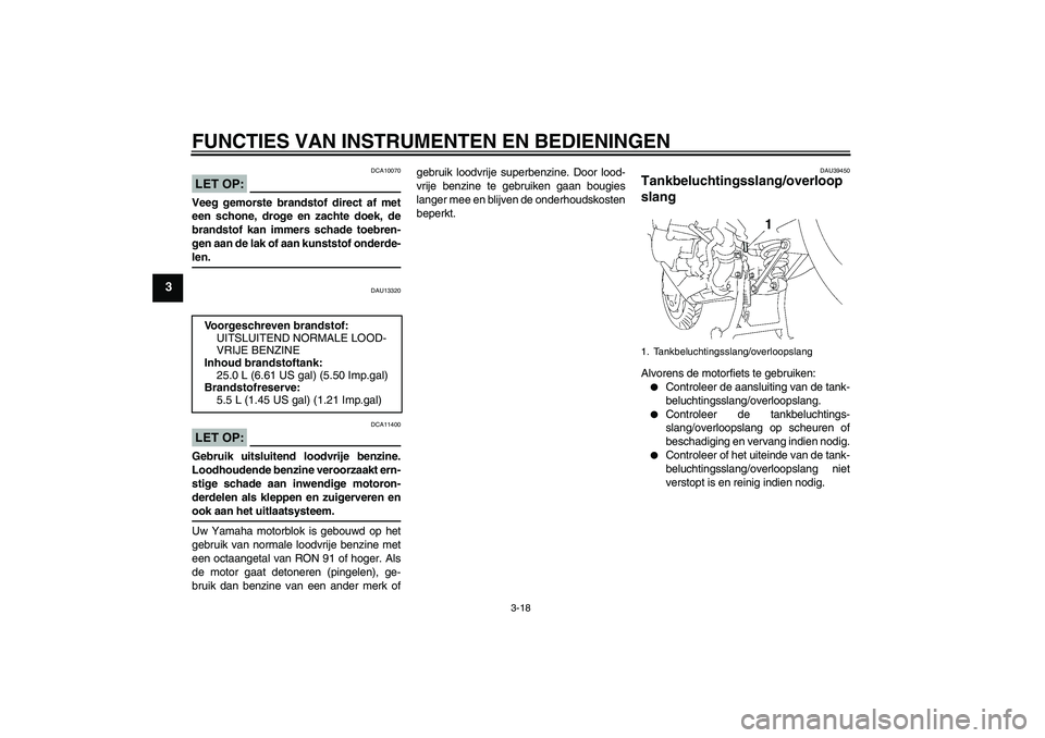 YAMAHA FJR1300A 2006  Instructieboekje (in Dutch) FUNCTIES VAN INSTRUMENTEN EN BEDIENINGEN
3-18
3
LET OP:
DCA10070
Veeg gemorste brandstof direct af met
een schone, droge en zachte doek, de
brandstof kan immers schade toebren-
gen aan de lak of aan k