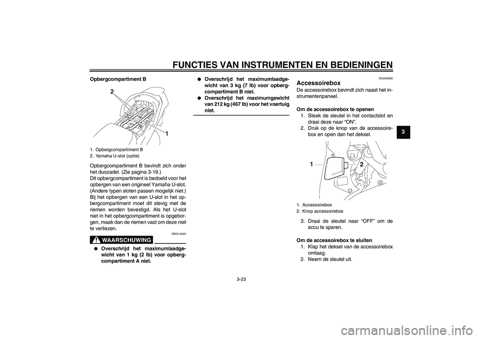 YAMAHA FJR1300A 2006  Instructieboekje (in Dutch) FUNCTIES VAN INSTRUMENTEN EN BEDIENINGEN
3-23
3
Opbergcompartiment B
Opbergcompartiment B bevindt zich onder
het duozadel. (Zie pagina 3-19.)
Dit opbergcompartiment is bedoeld voor het
opbergen van ee