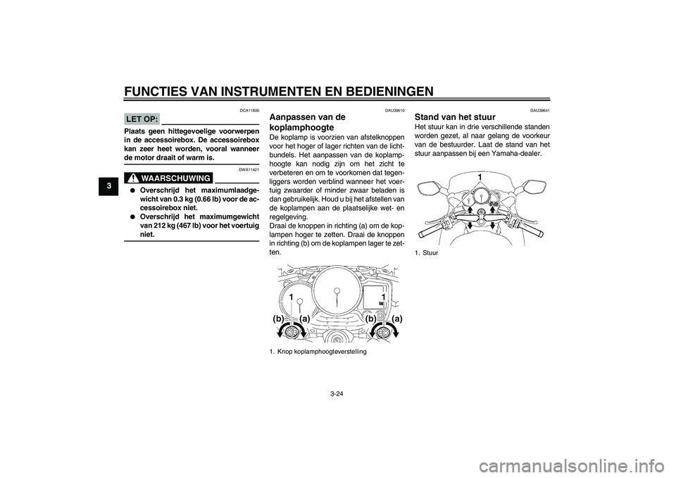 YAMAHA FJR1300A 2006  Instructieboekje (in Dutch) FUNCTIES VAN INSTRUMENTEN EN BEDIENINGEN
3-24
3
LET OP:
DCA11800
Plaats geen hittegevoelige voorwerpen
in de accessoirebox. De accessoirebox
kan zeer heet worden, vooral wanneerde motor draait of warm